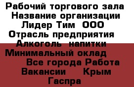 Рабочий торгового зала › Название организации ­ Лидер Тим, ООО › Отрасль предприятия ­ Алкоголь, напитки › Минимальный оклад ­ 20 000 - Все города Работа » Вакансии   . Крым,Гаспра